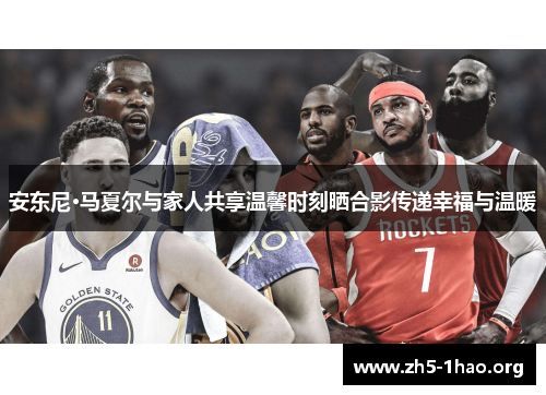 安东尼·马夏尔与家人共享温馨时刻晒合影传递幸福与温暖