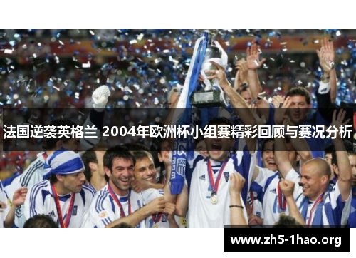 法国逆袭英格兰 2004年欧洲杯小组赛精彩回顾与赛况分析