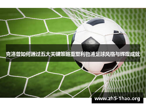 克洛普如何通过五大关键策略重塑利物浦足球风格与辉煌成就