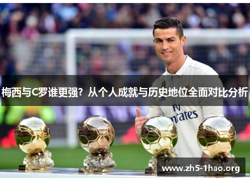 梅西与C罗谁更强？从个人成就与历史地位全面对比分析