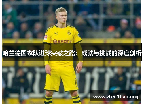 哈兰德国家队进球突破之路：成就与挑战的深度剖析