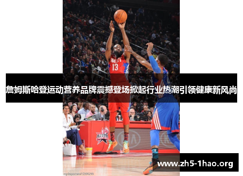 詹姆斯哈登运动营养品牌震撼登场掀起行业热潮引领健康新风尚