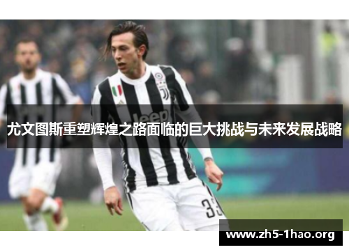 尤文图斯重塑辉煌之路面临的巨大挑战与未来发展战略
