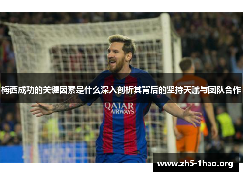 梅西成功的关键因素是什么深入剖析其背后的坚持天赋与团队合作