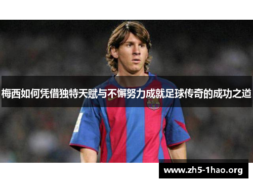 梅西如何凭借独特天赋与不懈努力成就足球传奇的成功之道