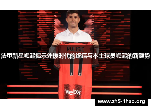 法甲新星崛起揭示外援时代的终结与本土球员崛起的新趋势