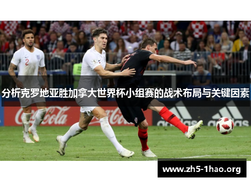 分析克罗地亚胜加拿大世界杯小组赛的战术布局与关键因素