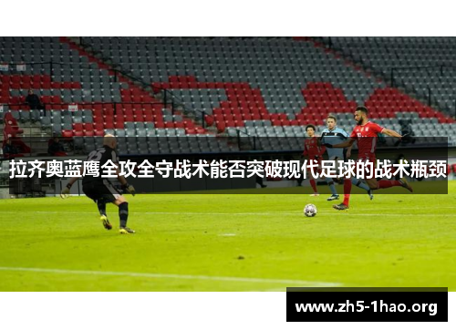 拉齐奥蓝鹰全攻全守战术能否突破现代足球的战术瓶颈