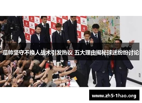 瓜帅坚守不换人战术引发热议 五大理由揭秘球迷纷纷讨论
