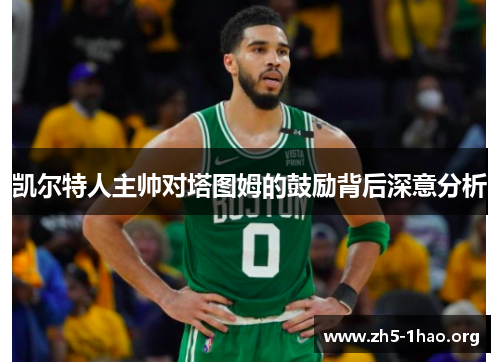 凯尔特人主帅对塔图姆的鼓励背后深意分析