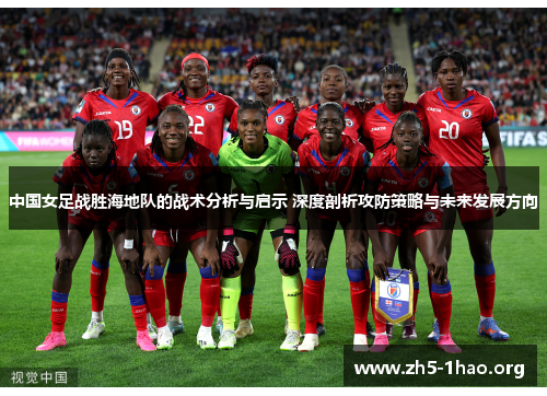 中国女足战胜海地队的战术分析与启示 深度剖析攻防策略与未来发展方向