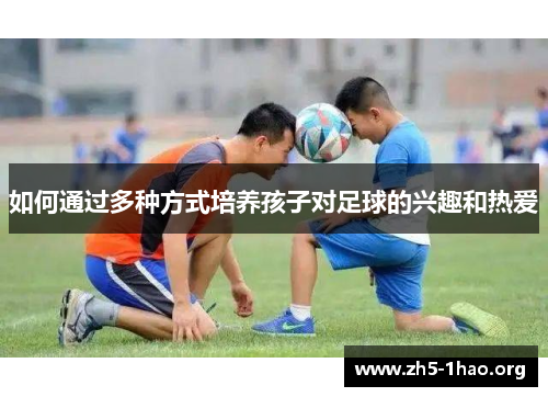如何通过多种方式培养孩子对足球的兴趣和热爱