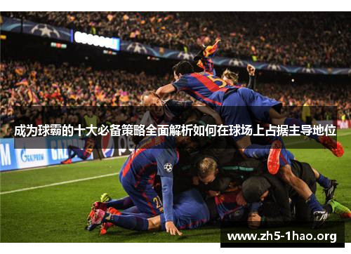 成为球霸的十大必备策略全面解析如何在球场上占据主导地位