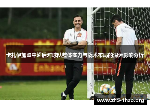 卡扎伊加盟中超后对球队整体实力与战术布局的深远影响分析