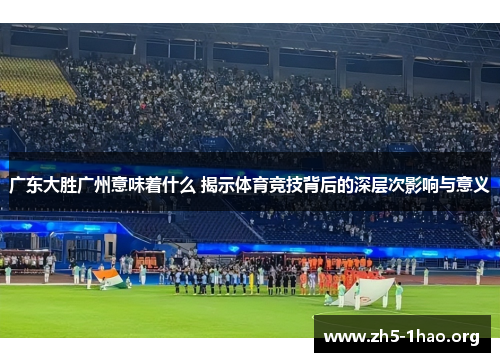 广东大胜广州意味着什么 揭示体育竞技背后的深层次影响与意义