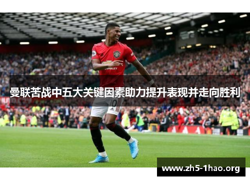 曼联苦战中五大关键因素助力提升表现并走向胜利