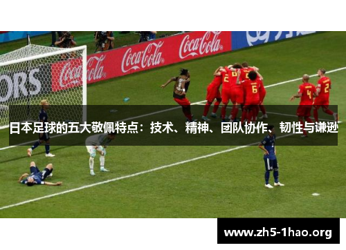 日本足球的五大敬佩特点：技术、精神、团队协作、韧性与谦逊