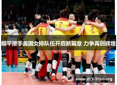 朗平接手美国女排队伍开启新篇章 力争再创辉煌
