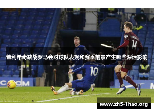 普利希奇缺战罗马会对球队表现和赛季前景产生哪些深远影响
