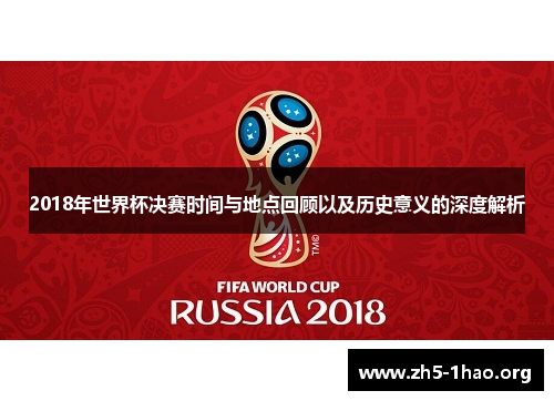 2018年世界杯决赛时间与地点回顾以及历史意义的深度解析