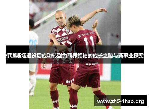 伊涅斯塔退役后成功转型为商界领袖的成长之路与新事业探索