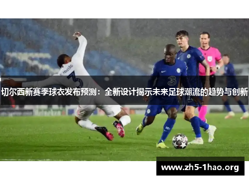 切尔西新赛季球衣发布预测：全新设计揭示未来足球潮流的趋势与创新