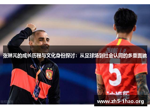 张琳芃的成长历程与文化身份探讨：从足球场到社会认同的多重面貌