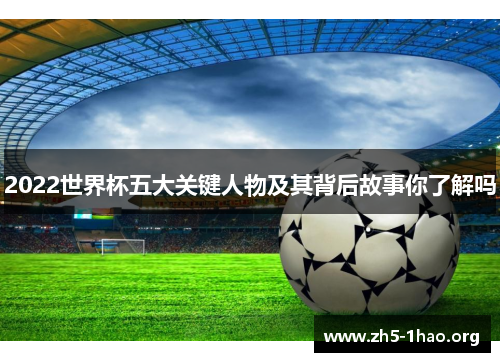 2022世界杯五大关键人物及其背后故事你了解吗