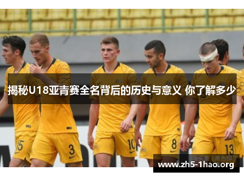 揭秘U18亚青赛全名背后的历史与意义 你了解多少