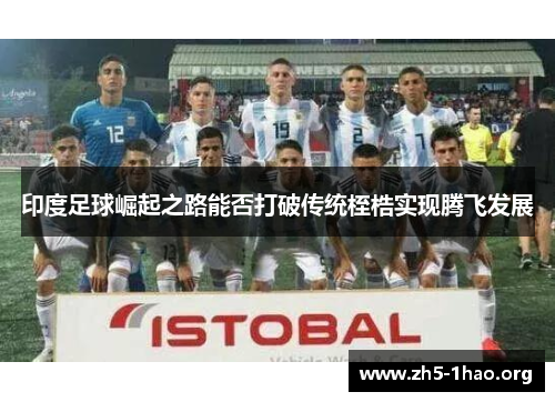 印度足球崛起之路能否打破传统桎梏实现腾飞发展 印度足球崛起之路能否打破传统桎梏实现腾飞发展