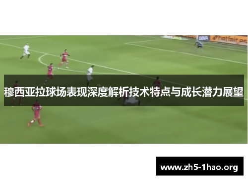穆西亚拉球场表现深度解析技术特点与成长潜力展望