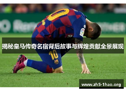 揭秘皇马传奇名宿背后故事与辉煌贡献全景展现