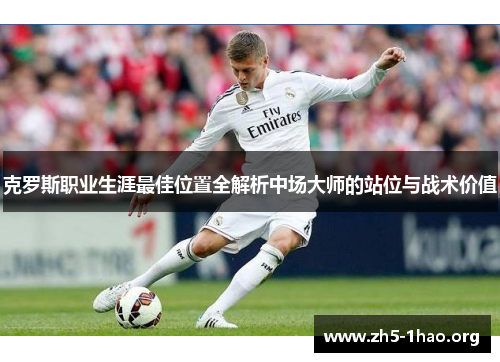 克罗斯职业生涯最佳位置全解析中场大师的站位与战术价值