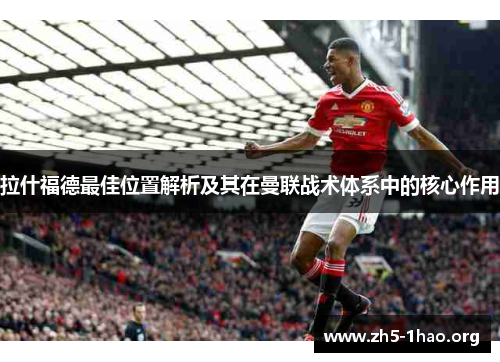拉什福德最佳位置解析及其在曼联战术体系中的核心作用