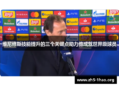 维尼修斯技能提升的三个关键点助力他成就世界级球员