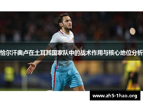 恰尔汗奥卢在土耳其国家队中的战术作用与核心地位分析 恰尔汗奥卢在土耳其国家队中的战术作用与核心地位分析