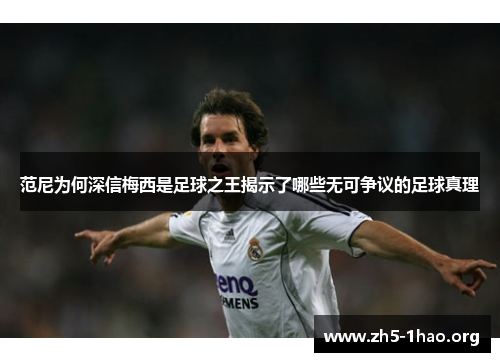 范尼为何深信梅西是足球之王揭示了哪些无可争议的足球真理 范尼为何深信梅西是足球之王揭示了哪些无可争议的足球真理
