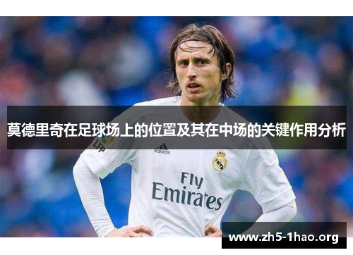 莫德里奇在足球场上的位置及其在中场的关键作用分析 莫德里奇在足球场上的位置及其在中场的关键作用分析