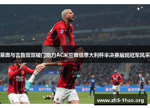 莱奥与吉鲁双双破门助力AC米兰晋级意大利杯半决赛展现冠军风采