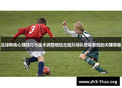 足球教练心理技巧与战术调整相结合提升球队整体表现的关键策略 足球教练心理技巧与战术调整相结合提升球队整体表现的关键策略