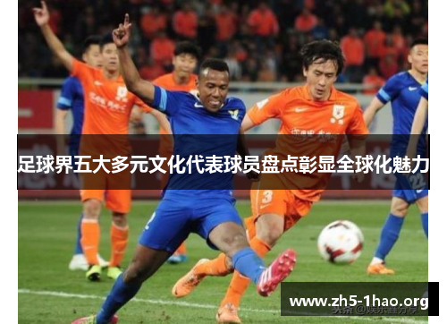 足球界五大多元文化代表球员盘点彰显全球化魅力 足球界五大多元文化代表球员盘点彰显全球化魅力