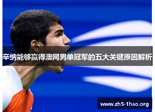 辛纳能够赢得澳网男单冠军的五大关键原因解析 辛纳能够赢得澳网男单冠军的五大关键原因解析
