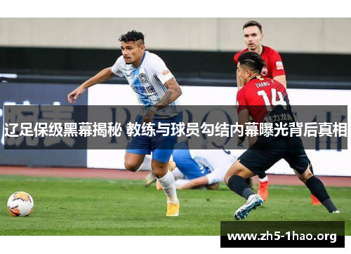 辽足保级黑幕揭秘 教练与球员勾结内幕曝光背后真相 辽足保级黑幕揭秘 教练与球员勾结内幕曝光背后真相