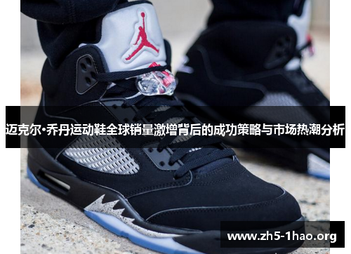 迈克尔·乔丹运动鞋全球销量激增背后的成功策略与市场热潮分析 迈克尔·乔丹运动鞋全球销量激增背后的成功策略与市场热潮分析