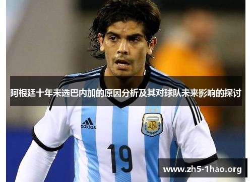 阿根廷十年未选巴内加的原因分析及其对球队未来影响的探讨