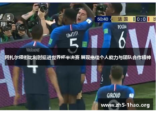 阿扎尔领衔比利时挺进世界杯半决赛 展现绝佳个人能力与团队合作精神