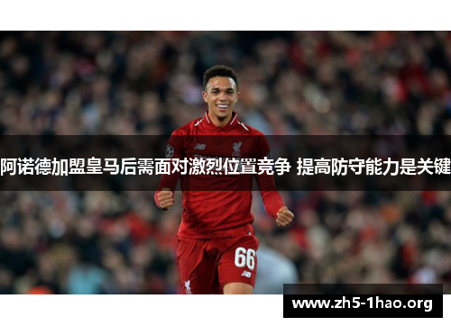 阿诺德加盟皇马后需面对激烈位置竞争 提高防守能力是关键 阿诺德加盟皇马后需面对激烈位置竞争 提高防守能力是关键