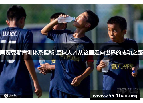 阿贾克斯青训体系揭秘 足球人才从这里走向世界的成功之路 阿贾克斯青训体系揭秘 足球人才从这里走向世界的成功之路