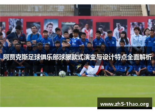 阿贾克斯足球俱乐部球服款式演变与设计特点全面解析 阿贾克斯足球俱乐部球服款式演变与设计特点全面解析