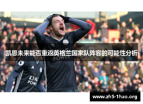 凯恩未来能否重返英格兰国家队阵容的可能性分析 凯恩未来能否重返英格兰国家队阵容的可能性分析